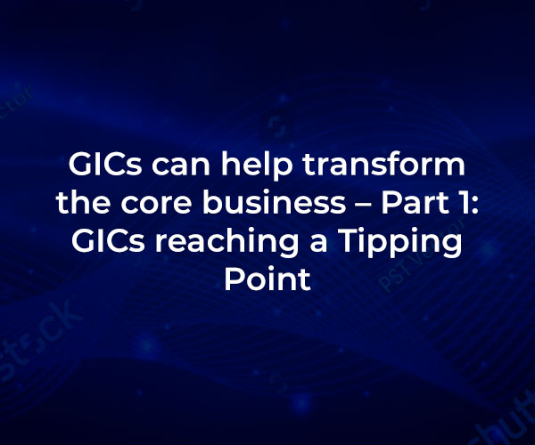 GICs can help transform the core business – Part 1: GICs reaching a Tipping Point