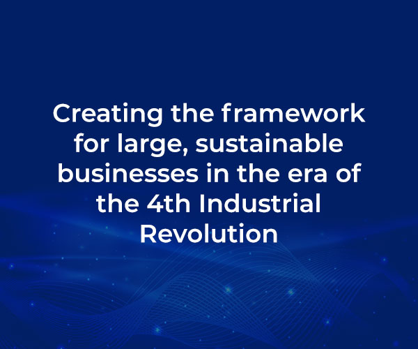 Creating the framework for large, sustainable businesses in the era of the 4th Industrial Revolution