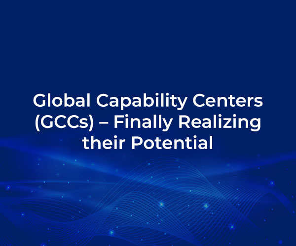 Global Capability Centers (GCCs) – Finally Realizing their Potential