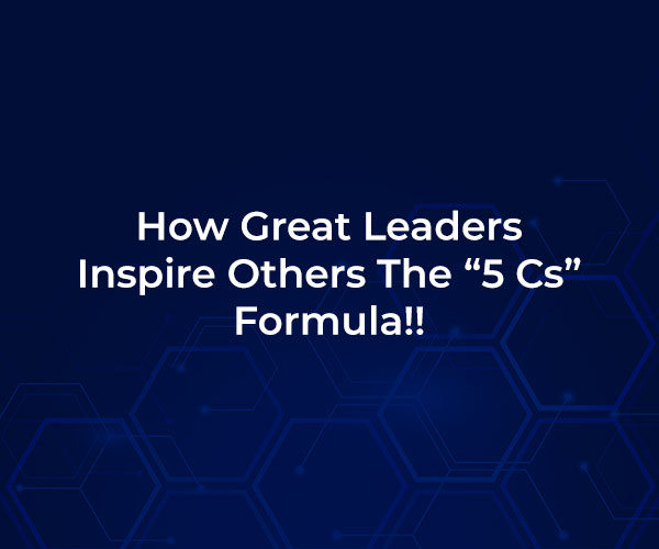 How Great Leaders Inspire Others – The “5 Cs” Formula!!