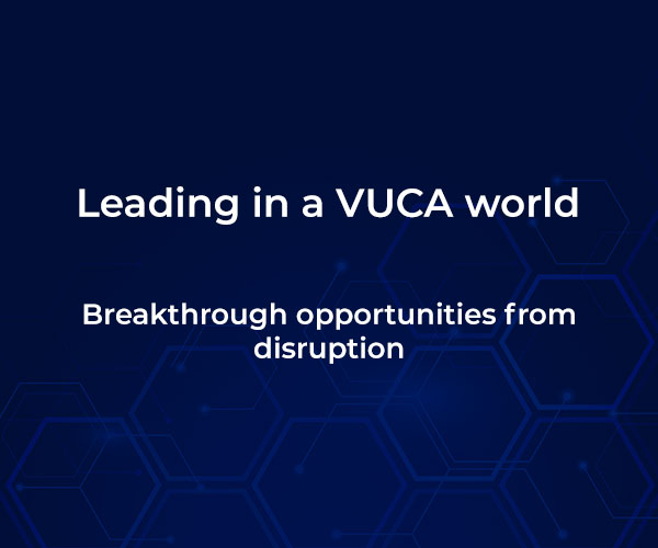 Leading in a VUCA world – breakthrough opportunities from disruption