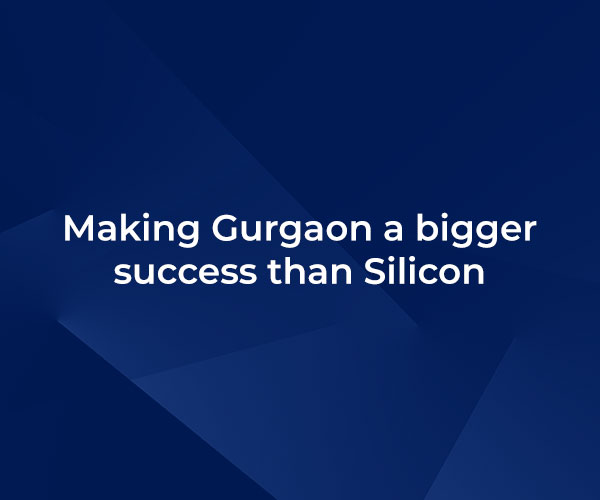 Making Gurgaon a bigger success than Silicon Valley