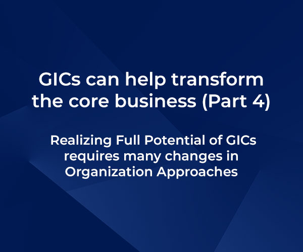 GICs can help transform the core business – Part 4: Realizing Full Potential of GICs requires many changes in Organization Approaches